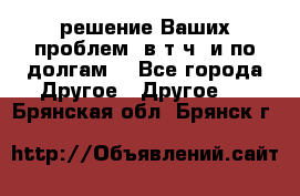 решение Ваших проблем (в т.ч. и по долгам) - Все города Другое » Другое   . Брянская обл.,Брянск г.
